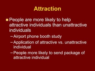 Attraction
 People are more likely to help
attractive individuals than unattractive
individuals
 Study done at FSU. Attr...