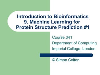 Introduction to Bioinformatics 9. Machine Learning for  Protein Structure Prediction #1 Course 341 Department of Computing Imperial College, London © Simon Colton 