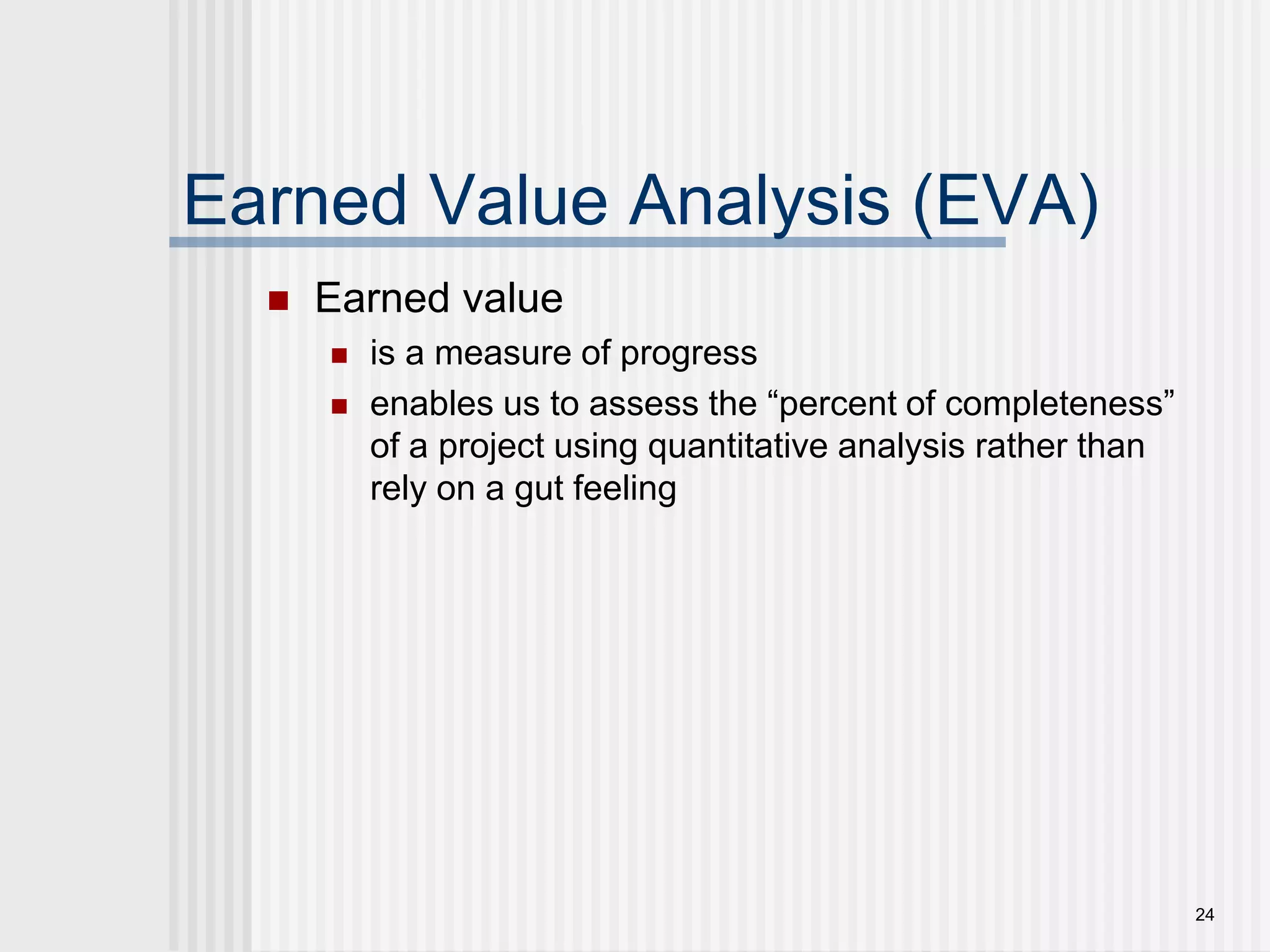 24Earned Value Analysis (EVA)Earned valueis a measure of progressenables us to assess the “percent of completeness” of a project using quantitative analysis rather than rely on a gut feeling