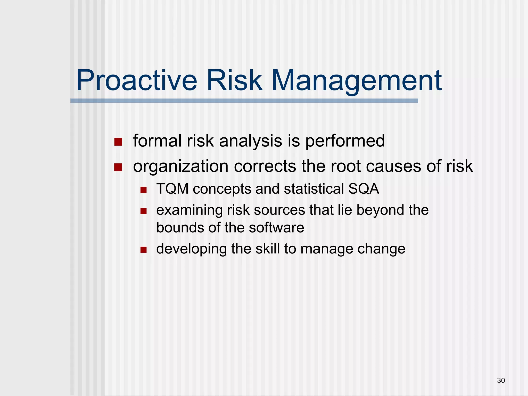 30Proactive Risk Managementformal risk analysis is performedorganization corrects the root causes of riskTQM concepts and statistical SQAexamining risk sources that lie beyond the bounds of the softwaredeveloping the skill to manage change  