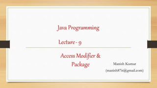 Java Programming
Manish Kumar
(manish87it@gmail.com)
Lecture- 9
Access Modifier &
Package
 