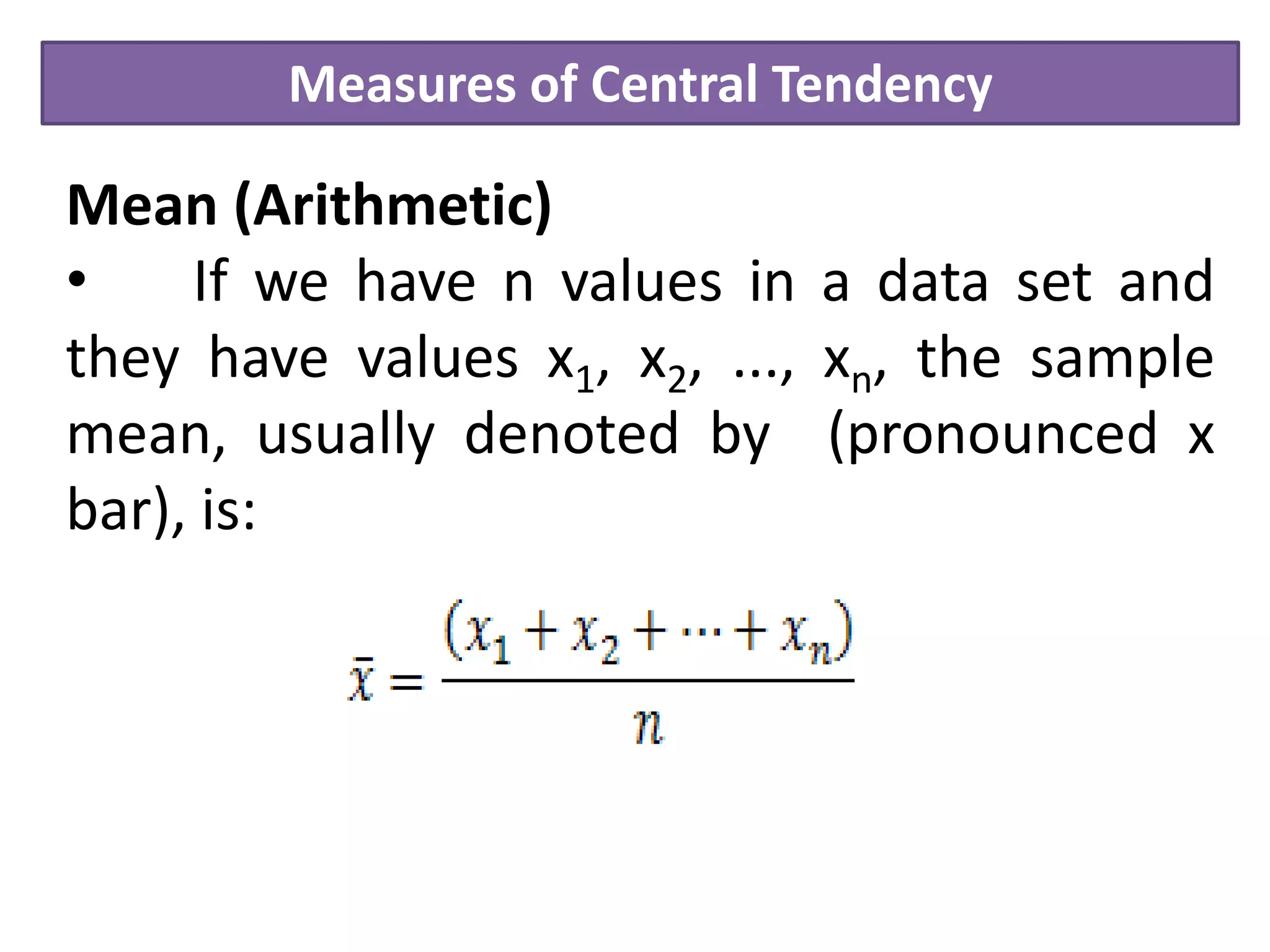 Measures of Central Tendency
Mean (Arithmetic)
• If we have n values in a data set and
they have values x1, x2, ..., xn, the sample
mean, usually denoted by (pronounced x
bar), is:
 