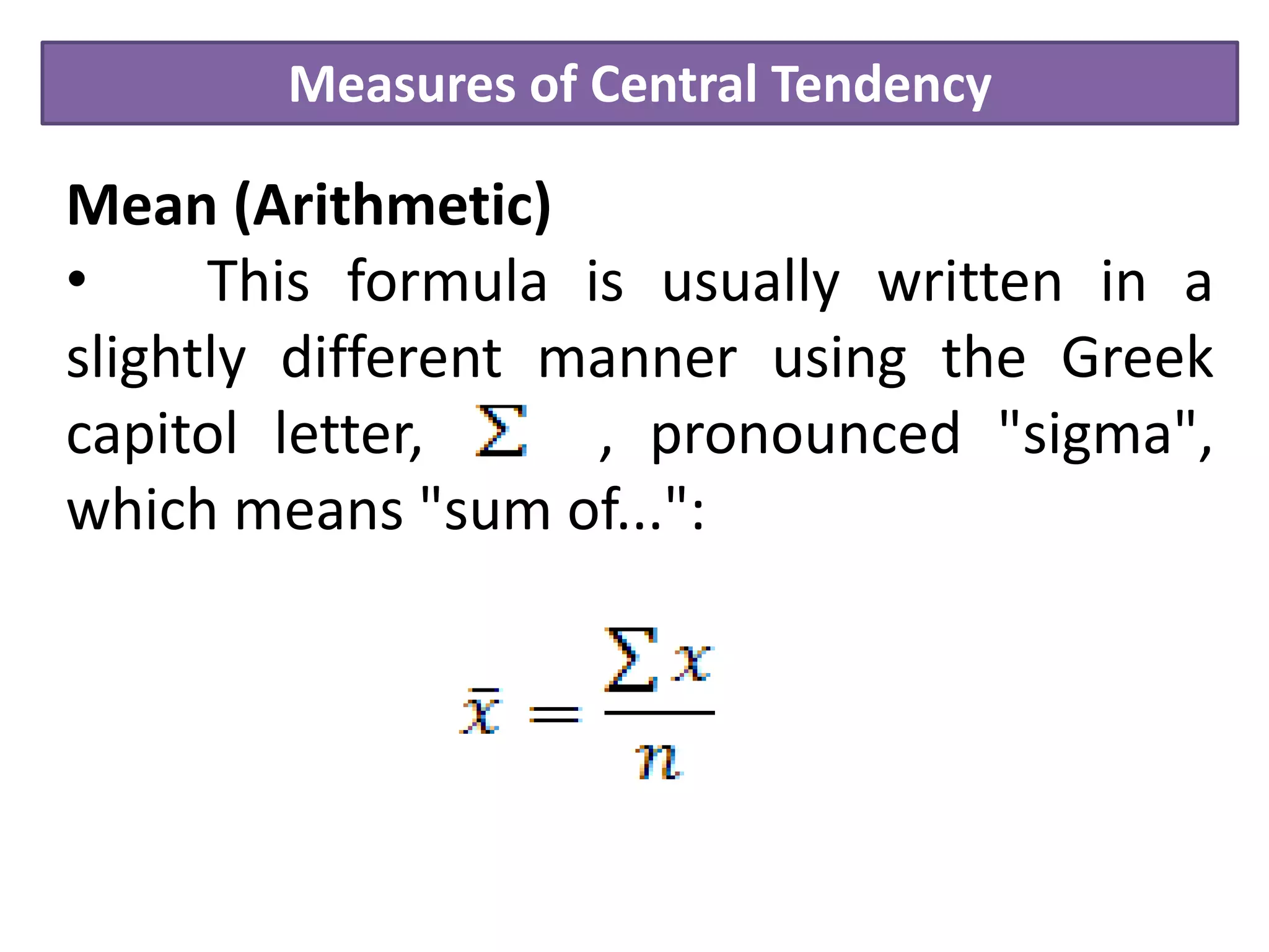 Measures of Central Tendency
Mean (Arithmetic)
• This formula is usually written in a
slightly different manner using the Greek
capitol letter, , pronounced "sigma",
which means "sum of...":
 