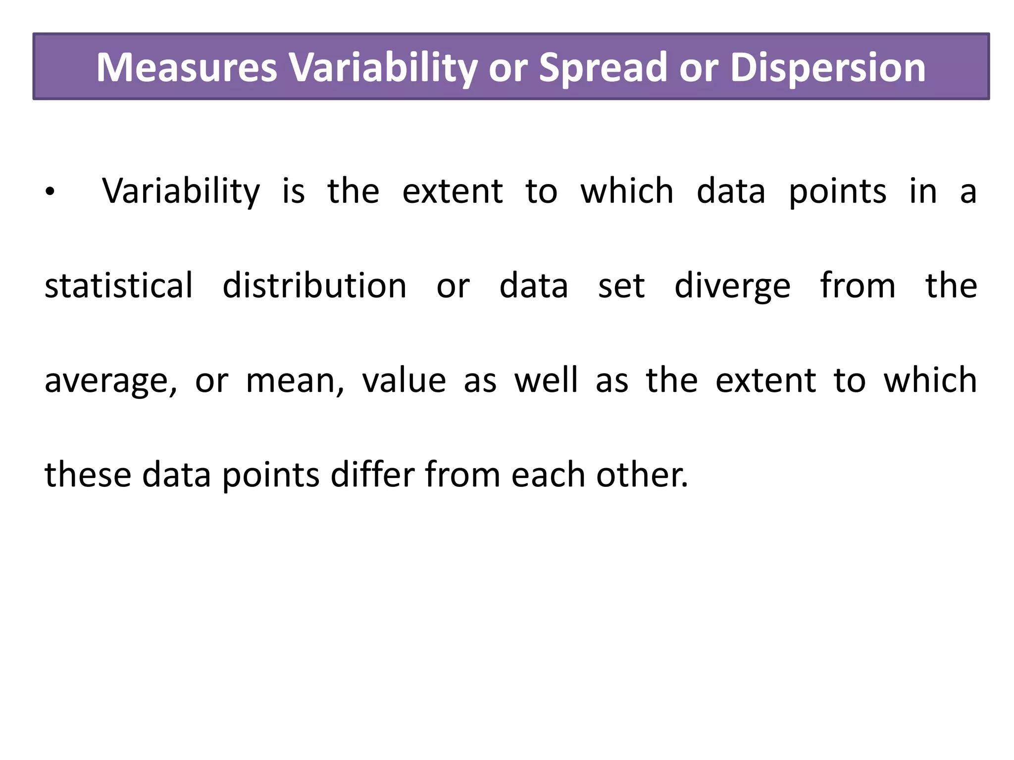 Measures Variability or Spread or Dispersion
• Variability is the extent to which data points in a
statistical distribution or data set diverge from the
average, or mean, value as well as the extent to which
these data points differ from each other.
 
