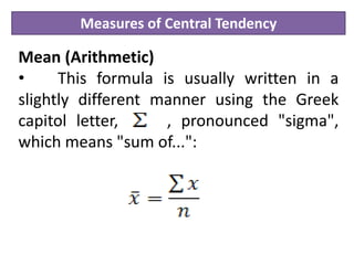 Measures of Central Tendency
Mean (Arithmetic)
• This formula is usually written in a
slightly different manner using the Greek
capitol letter, , pronounced "sigma",
which means "sum of...":
 