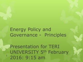 Energy Policy and
Governance - Principles
Presentation for TERI
UNIVERSITY 5th February
2016: 9:15 am
1
 