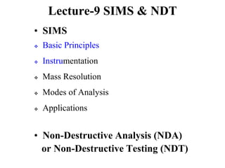 Lecture-9 SIMS & NDT
• SIMS
 Basic Principles
 Instrumentation
 Mass Resolution
 Modes of Analysis
 Applications
• Non-Destructive Analysis (NDA)
or Non-Destructive Testing (NDT)
 
