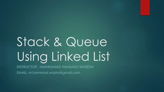 Stack & Queue
Using Linked List
INSTRUCTOR : MUHAMMAD HAMMAD WASEEM
EMAIL: m.hammad.wasim@gmail.com
 