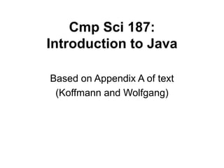 Cmp Sci 187:
Introduction to Java
Based on Appendix A of text
(Koffmann and Wolfgang)
 