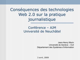 Conséquences des technologies Web 2.0 sur la pratique journalistique 3 avril, 2009 Conférence – AJM Université de Neuchâtel Jean-Henry Morin Université de Genève – CUI Département des Systèmes d’Information 