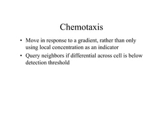 Chemotaxis
• Move in response to a gradient, rather than only
using local concentration as an indicator
• Query neighbors if differential across cell is below
detection threshold

 