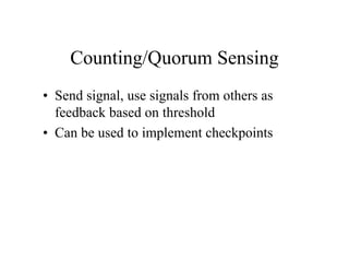 Counting/Quorum Sensing
• Send signal, use signals from others as
feedback based on threshold
• Can be used to implement checkpoints

 