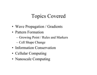 Topics Covered
• Wave Propagation / Gradients
• Pattern Formation
– Growing Point / Rules and Markers
– Cell Shape Change

• Information Conservation
• Cellular Computing
• Nanoscale Computing

 