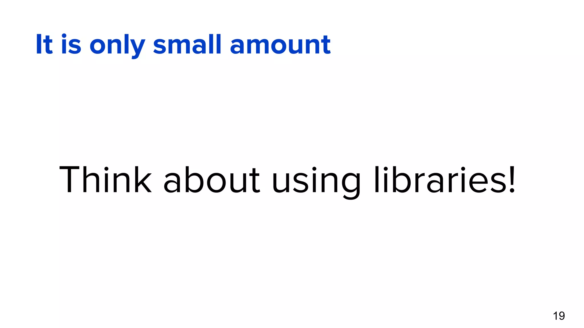 It is only small amount Think about using libraries! 19 
