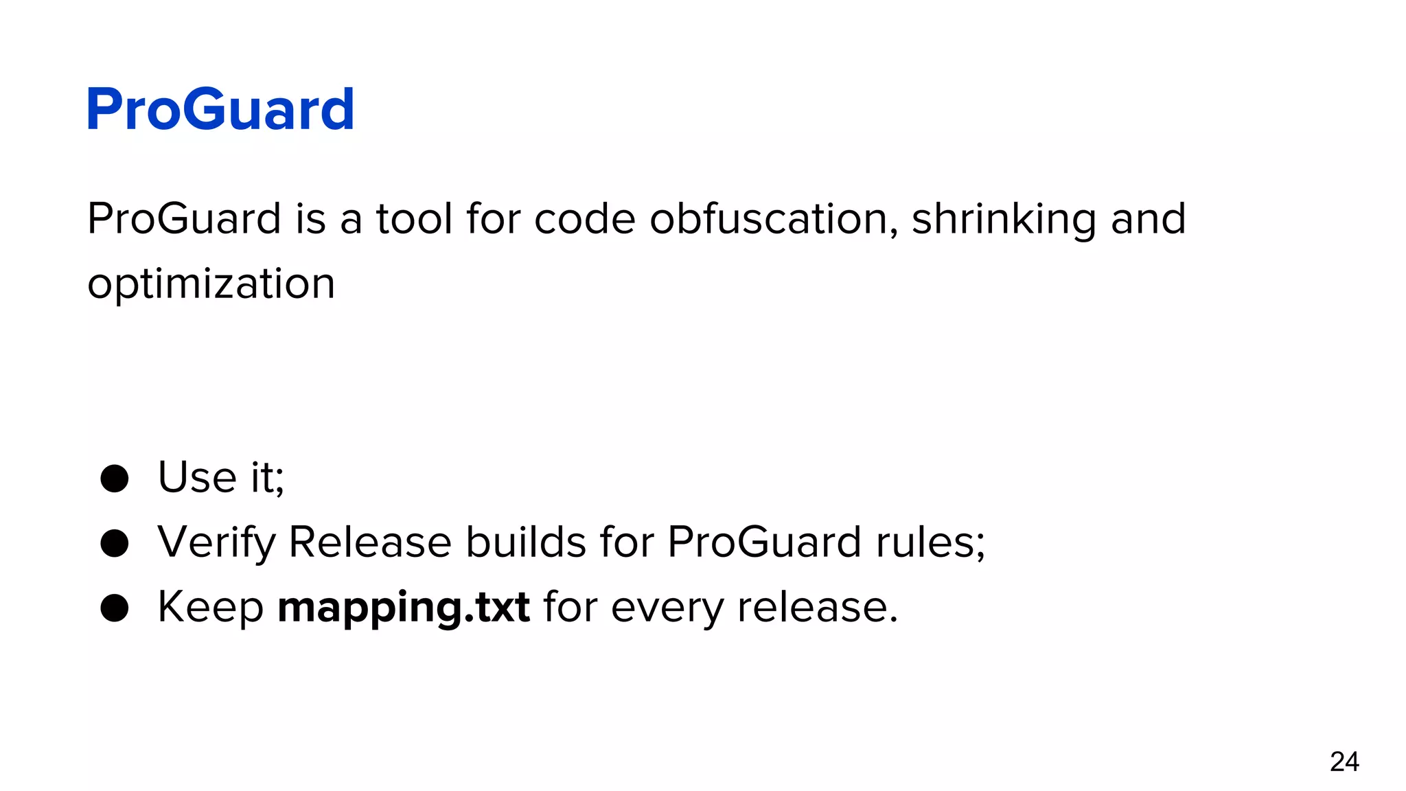 ProGuard ProGuard is a tool for code obfuscation, shrinking and optimization ● Use it; ● Verify Release builds for ProGuard rules; ● Keep mapping.txt for every release. 24 
