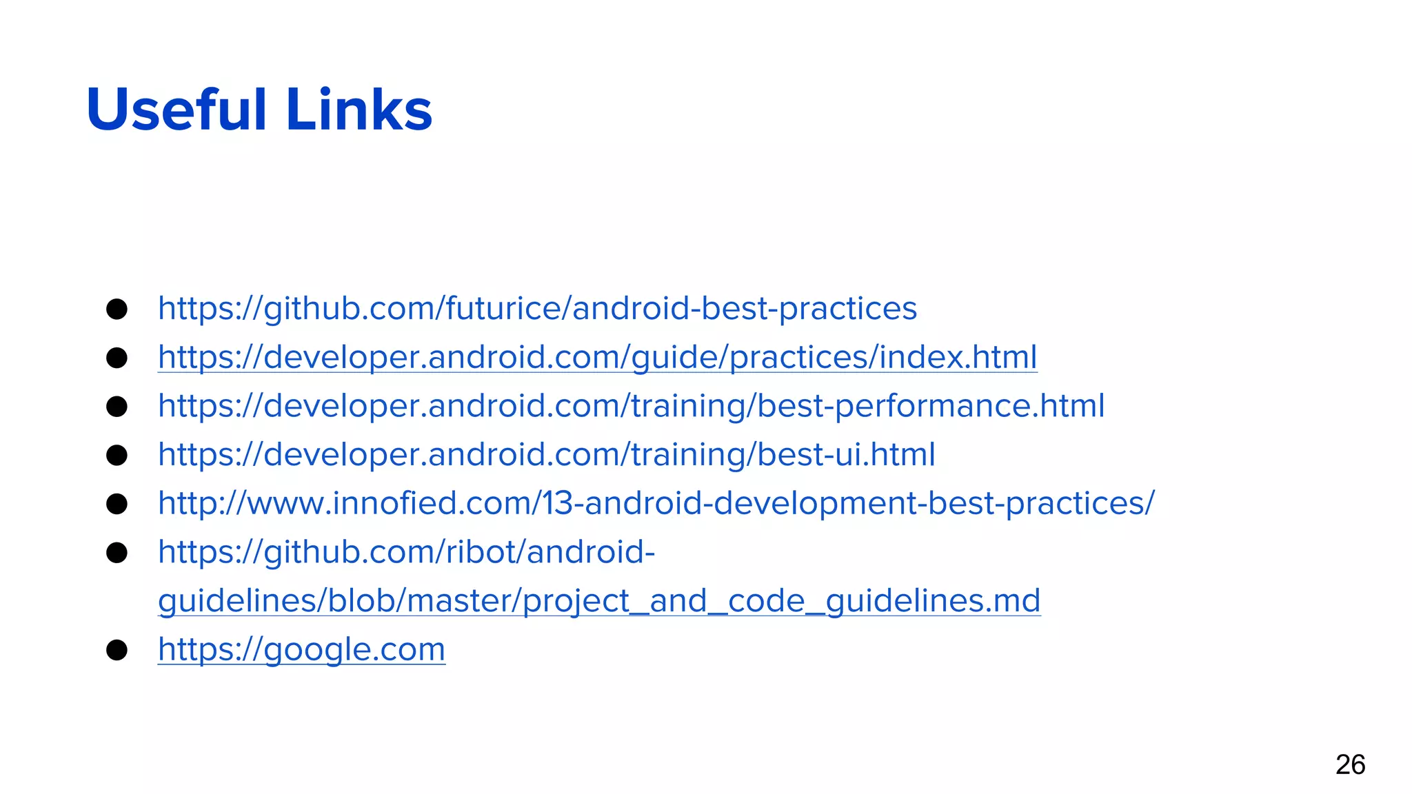 Useful Links ● https://github.com/futurice/android-best-practices ● https://developer.android.com/guide/practices/index.html ● https://developer.android.com/training/best-performance.html ● https://developer.android.com/training/best-ui.html ● http://www.innofied.com/13-android-development-best-practices/ ● https://github.com/ribot/android- guidelines/blob/master/project_and_code_guidelines.md ● https://google.com 26 
