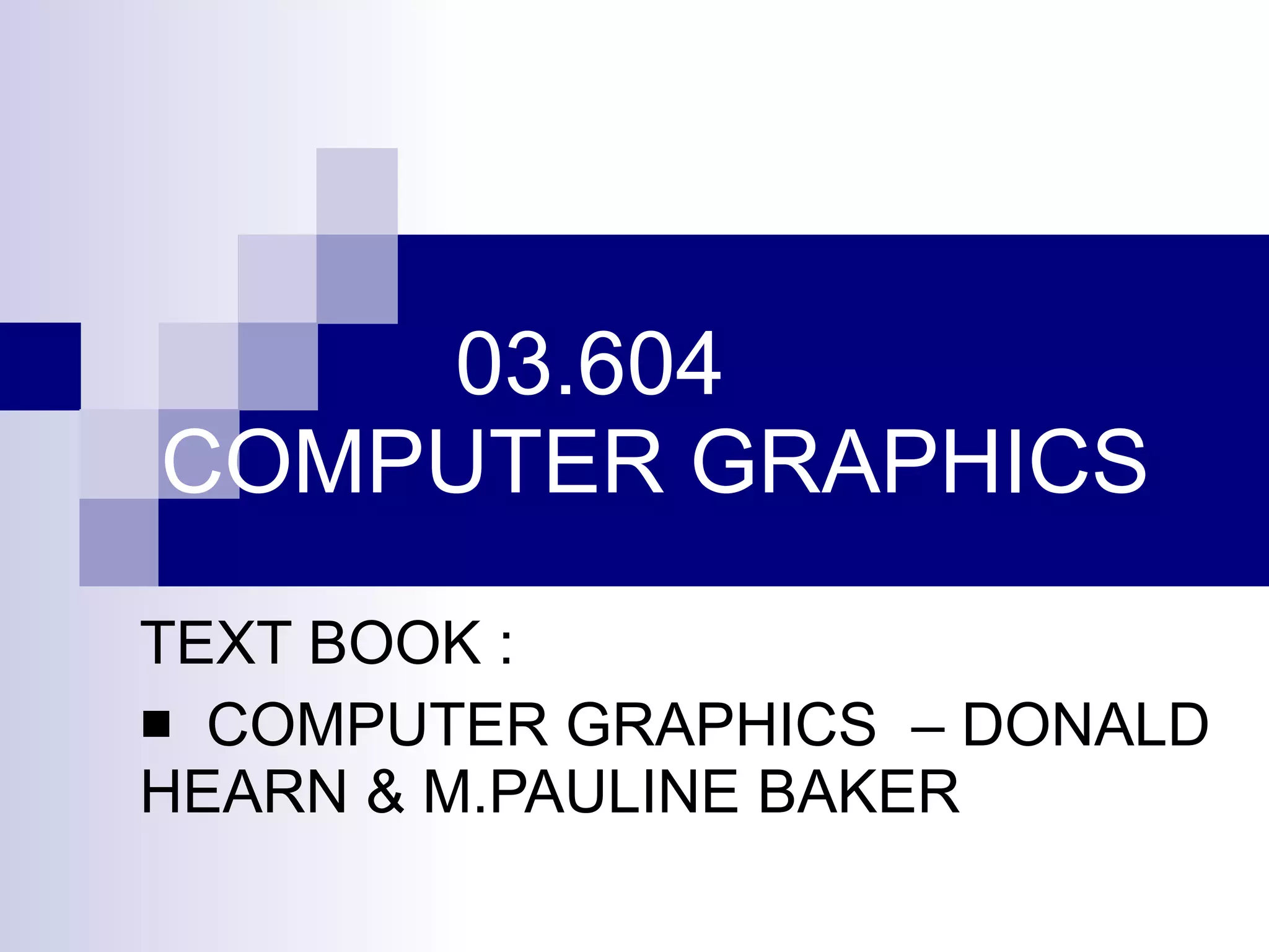 03.604 COMPUTER GRAPHICS TEXT BOOK : COMPUTER GRAPHICS  – DONALD HEARN & M.PAULINE BAKER 