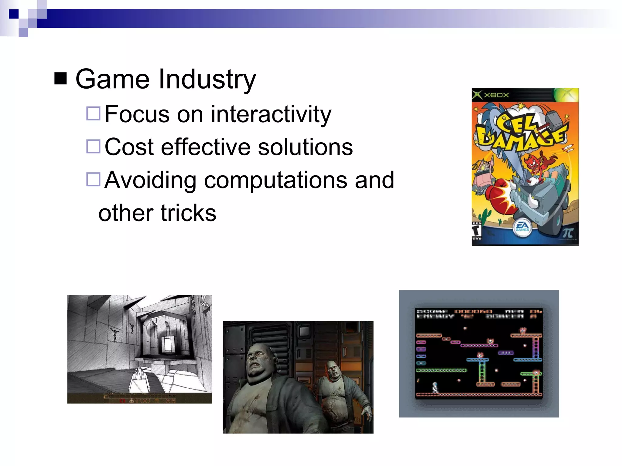 Game Industry Focus on interactivity Cost effective solutions Avoiding computations and  other tricks 