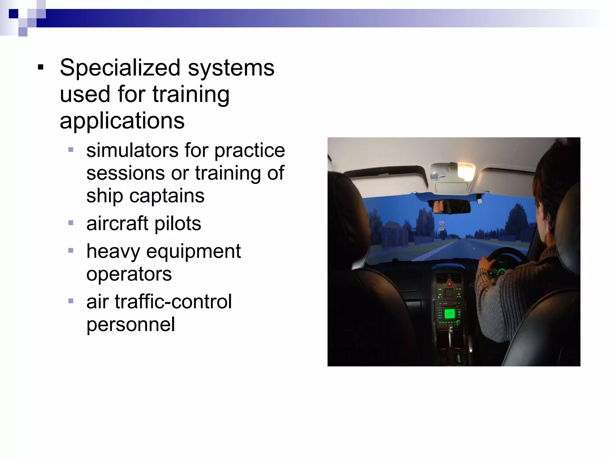 Specialized systems used for training applications simulators for practice sessions or training of ship captains aircraft pilots heavy equipment operators  air traffic-control personnel 