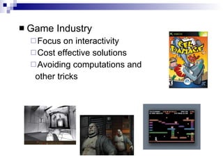 Game Industry Focus on interactivity Cost effective solutions Avoiding computations and  other tricks 