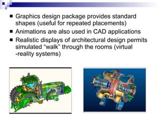 Graphics design package provides standard shapes (useful for repeated placements) Animations are also used in CAD applications Realistic displays of architectural design permits simulated “walk” through the rooms (virtual -reality systems) 