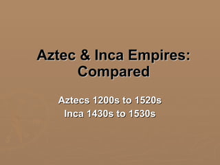 Aztec & Inca Empires: Compared Aztecs 1200s to 1520s Inca 1430s to 1530s 