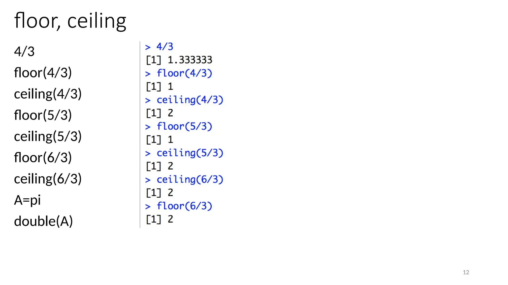 12
floor, ceiling
4/3
floor(4/3)
ceiling(4/3)
floor(5/3)
ceiling(5/3)
floor(6/3)
ceiling(6/3)
A=pi
double(A)
 