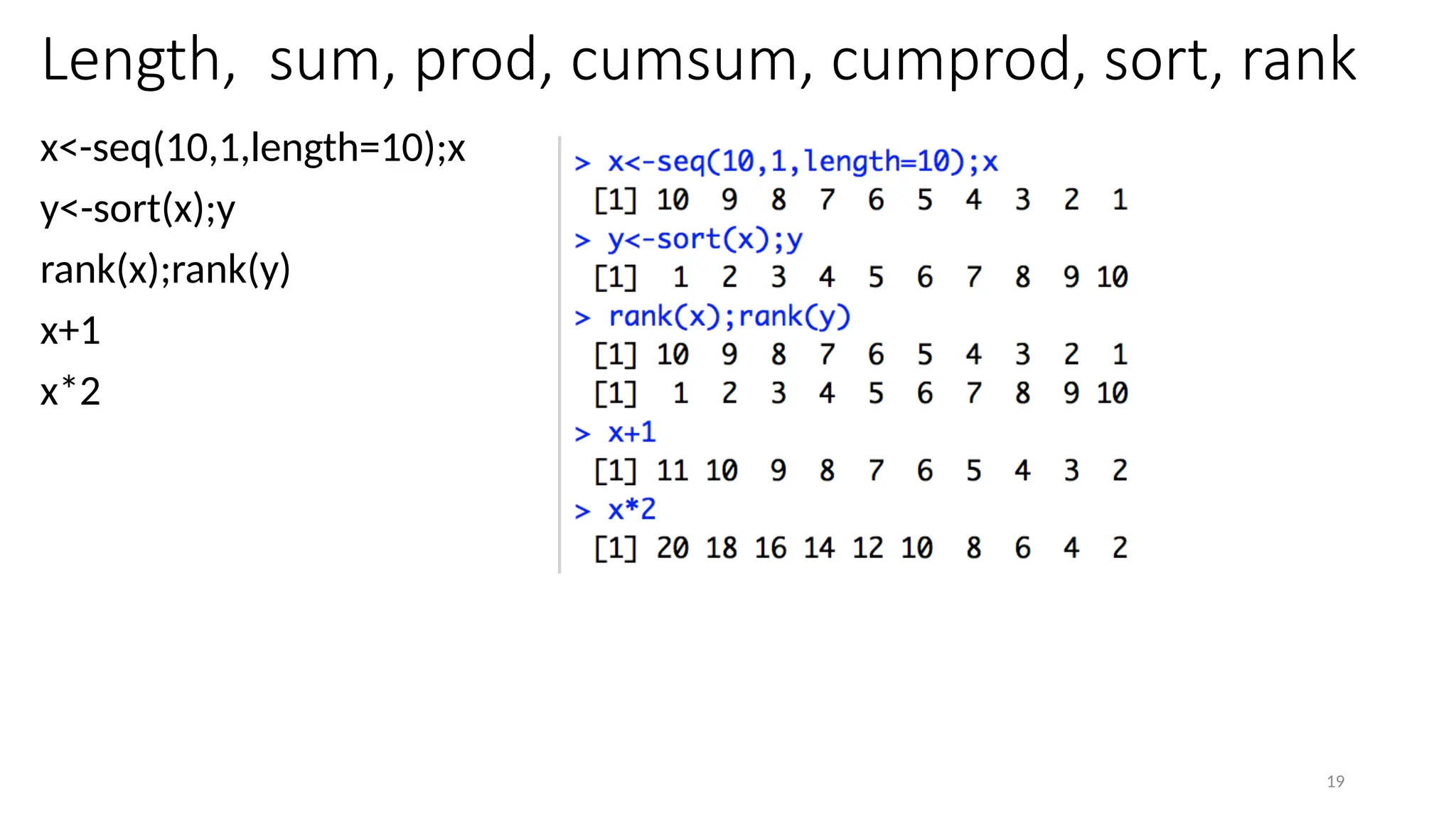 19
Length, sum, prod, cumsum, cumprod, sort, rank
x<-seq(10,1,length=10);x
y<-sort(x);y
rank(x);rank(y)
x+1
x*2
 