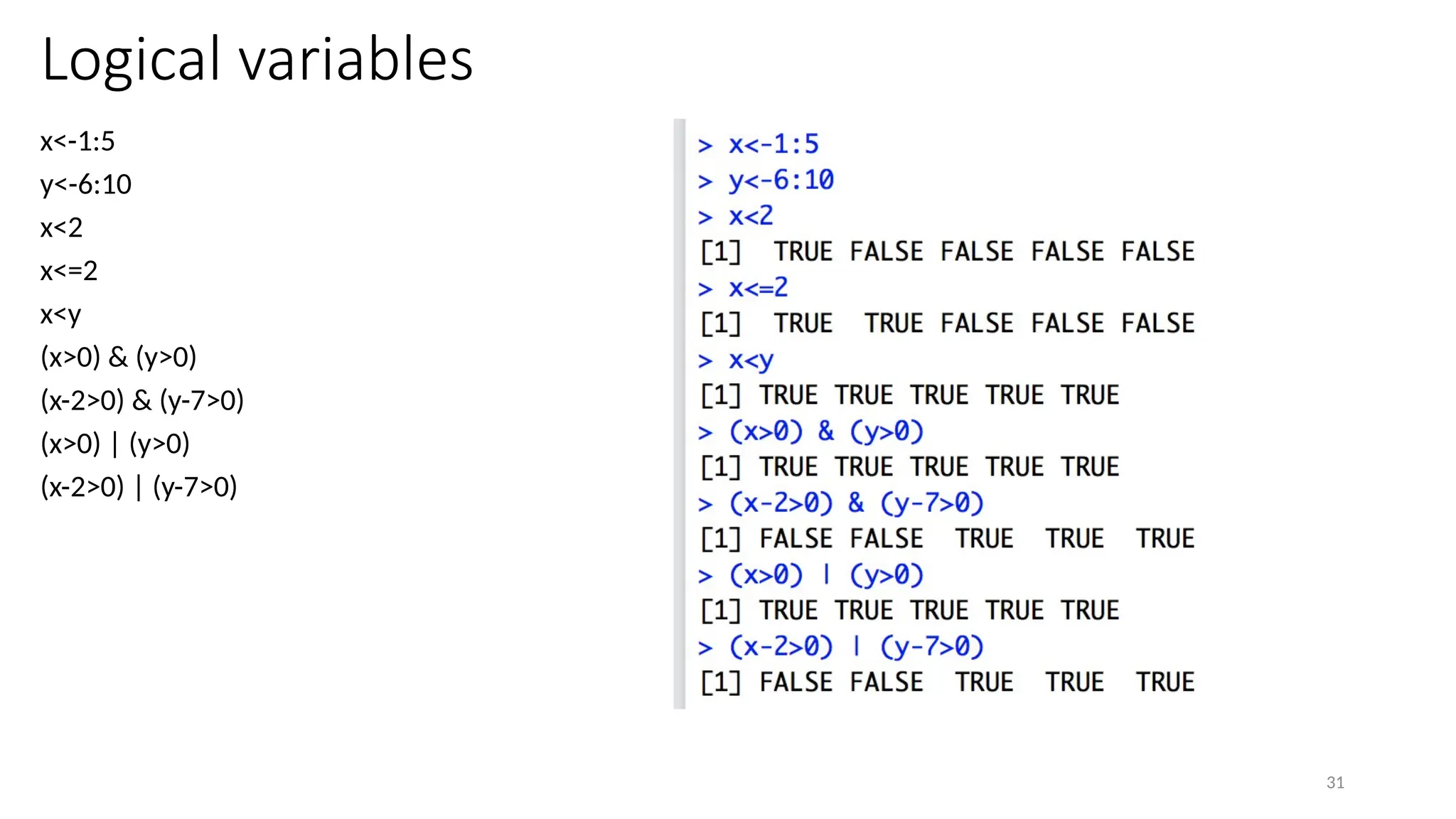 31
Logical variables
x<-1:5
y<-6:10
x<2
x<=2
x<y
(x>0) & (y>0)
(x-2>0) & (y-7>0)
(x>0) | (y>0)
(x-2>0) | (y-7>0)
 