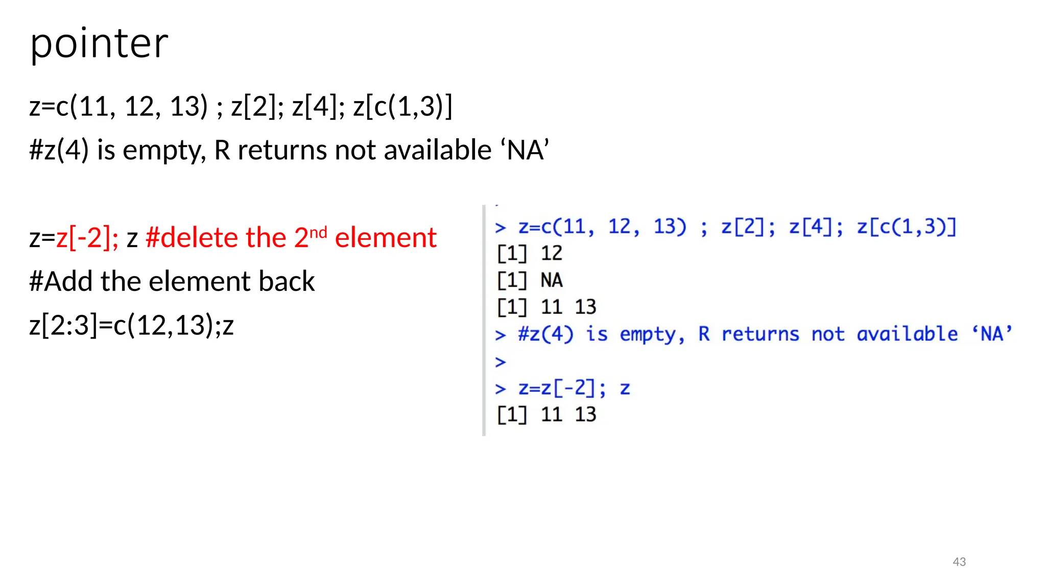 43
pointer
z=c(11, 12, 13) ; z[2]; z[4]; z[c(1,3)]
#z(4) is empty, R returns not available ‘NA’
z=z[-2]; z #delete the 2nd
element
#Add the element back
z[2:3]=c(12,13);z
 