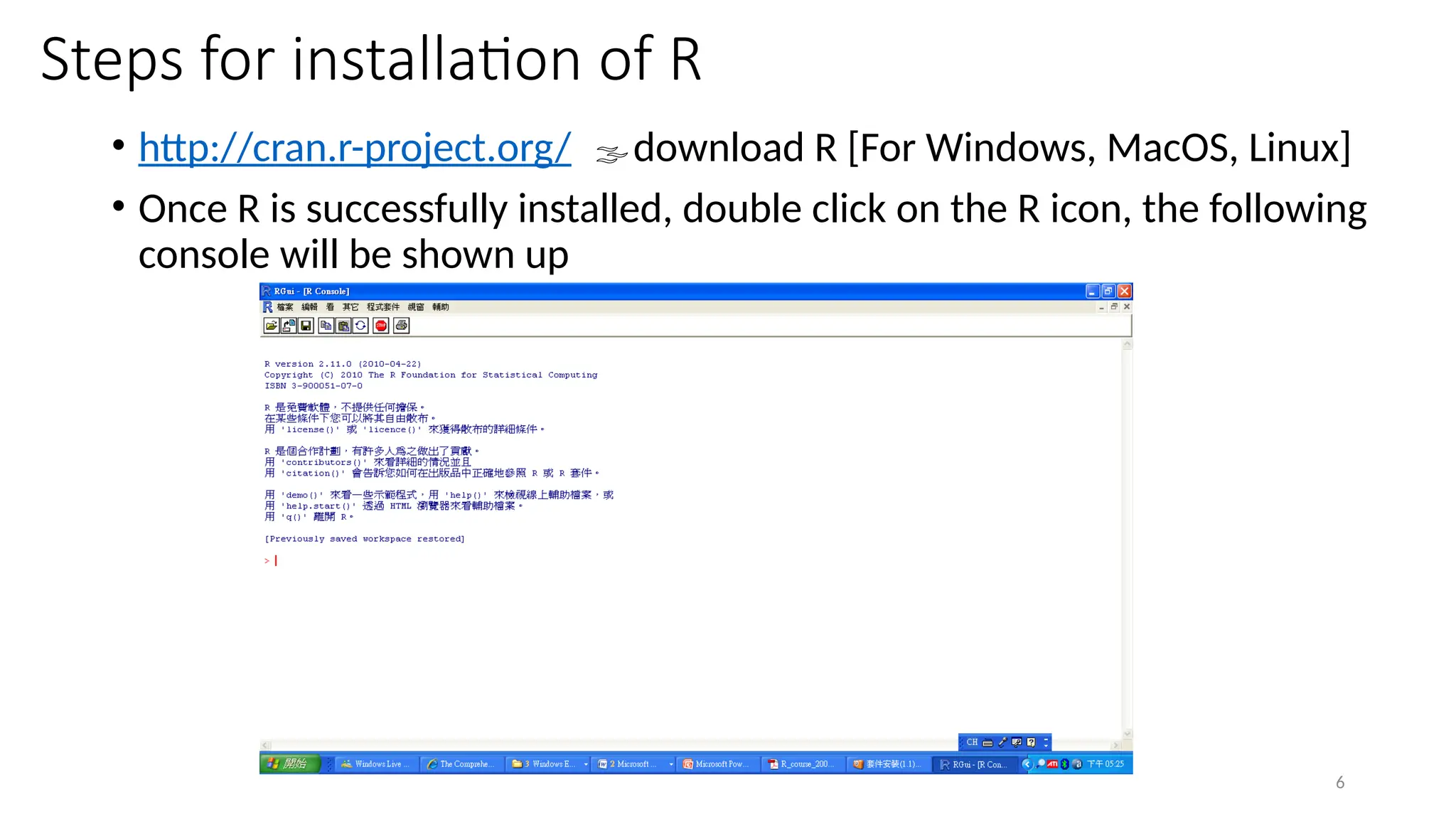 6
Steps for installation of R
• http://cran.r-project.org/ download R [For Windows, MacOS, Linux]
• Once R is successfully installed, double click on the R icon, the following
console will be shown up
 