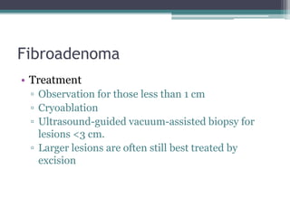Fibroadenoma
• Treatment
▫ Observation for those less than 1 cm
▫ Cryoablation
▫ Ultrasound-guided vacuum-assisted biopsy for
lesions <3 cm.
▫ Larger lesions are often still best treated by
excision
 