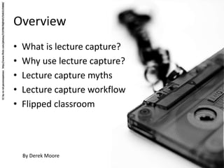 Overview
• What is lecture capture?
• Why use lecture capture?
• Lecture capture myths
• Lecture capture workflow
• Flipped classroom
By Derek Moore
 