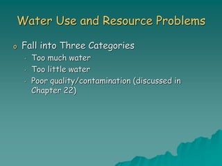 Water Use and Resource Problems
o Fall into Three Categories
• Too much water
• Too little water
• Poor quality/contamination (discussed in
Chapter 22)
 