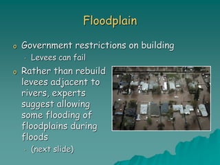 Floodplain
o Government restrictions on building
• Levees can fail
o Rather than rebuild
levees adjacent to
rivers, experts
suggest allowing
some flooding of
floodplains during
floods
• (next slide)
 