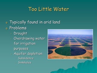Too Little Water
o Typically found in arid land
o Problems
• Drought
• Overdrawing water
for irrigation
purposes
• Aquifer depletion
• Subsidence
• Sinkholes
 