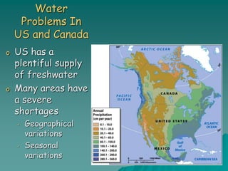 Water
Problems In
US and Canada
o US has a
plentiful supply
of freshwater
o Many areas have
a severe
shortages
• Geographical
variations
• Seasonal
variations
 