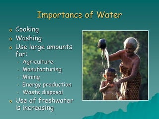 Importance of Water
o Cooking
o Washing
o Use large amounts
for:
• Agriculture
• Manufacturing
• Mining
• Energy production
• Waste disposal
o Use of freshwater
is increasing
 