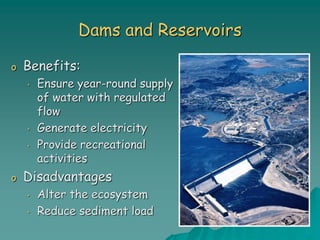 Dams and Reservoirs
o Benefits:
• Ensure year-round supply
of water with regulated
flow
• Generate electricity
• Provide recreational
activities
o Disadvantages
• Alter the ecosystem
• Reduce sediment load
 
