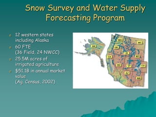 Snow Survey and Water Supply
Forecasting Program
o 12 western states
including Alaska
o 60 FTE
(36 Field, 24 NWCC)
o 25.5M acres of
irrigated agriculture
o $51.1B in annual market
value
(Ag. Census, 2002)
 