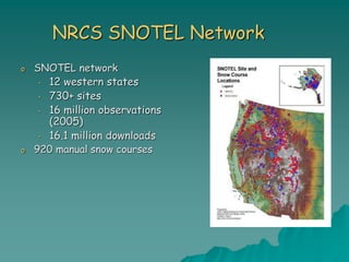 NRCS SNOTEL Network
o SNOTEL network
• 12 western states
• 730+ sites
• 16 million observations
(2005)
• 16.1 million downloads
o 920 manual snow courses
 