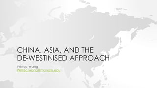 CHINA, ASIA, AND THE
DE-WESTINISED APPROACH
Wilfred Wang
Wilfred.wang@monash.edu
 