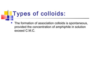 Types of colloids:
 The formation of association colloids is spontaneous,
provided the concentration of amphiphile in solution
exceed C.M.C.
 