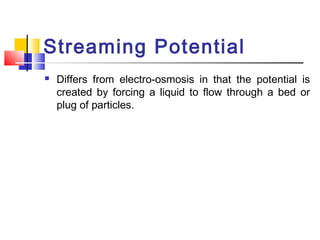 Streaming Potential
 Differs from electro-osmosis in that the potential is
created by forcing a liquid to flow through a bed or
plug of particles.
 