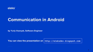 Communication in Android
by Yuriy Voznyak, Software Engineer
eleks.com
You can view the presentation on http://eleksdev.blogspot.com
1
 