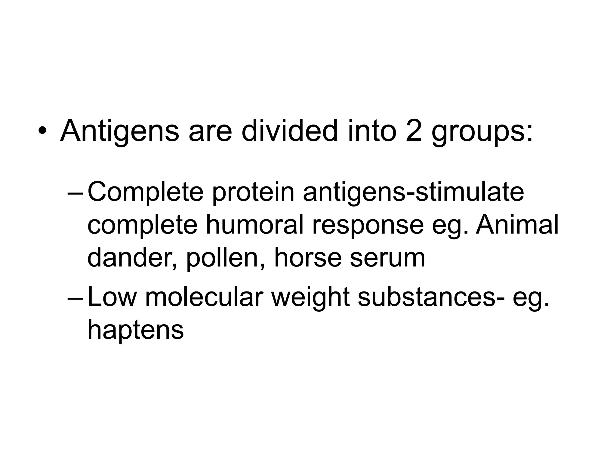 Antigens are divided into 2 groups:Complete protein antigens-stimulate complete humoral response eg. Animal dander, pollen, horse serumLow molecular weight substances- eg. haptens