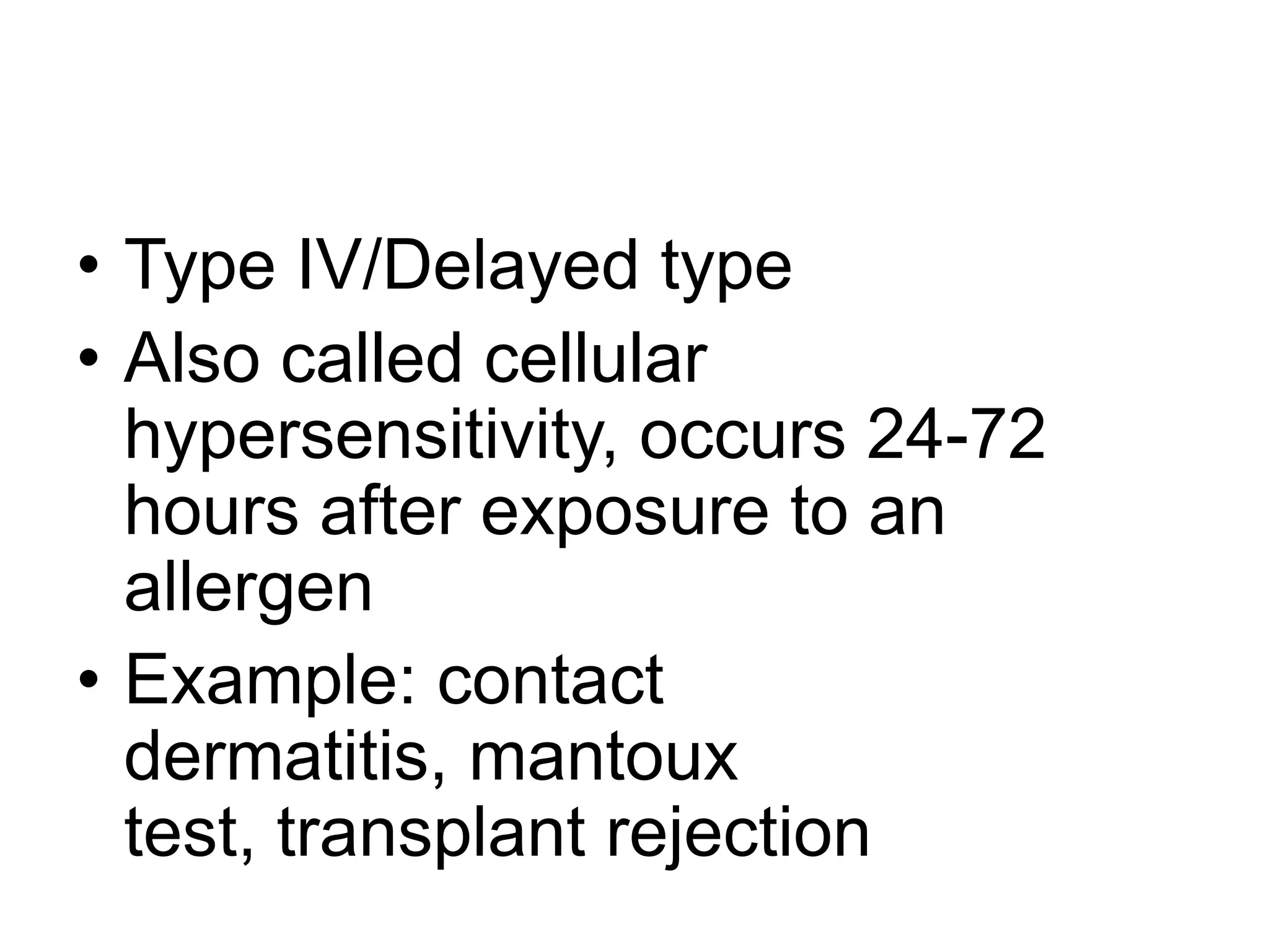 Type IV/Delayed typeAlso called cellular hypersensitivity, occurs 24-72 hours after exposure to an allergenExample: contact dermatitis, mantoux test, transplant rejection