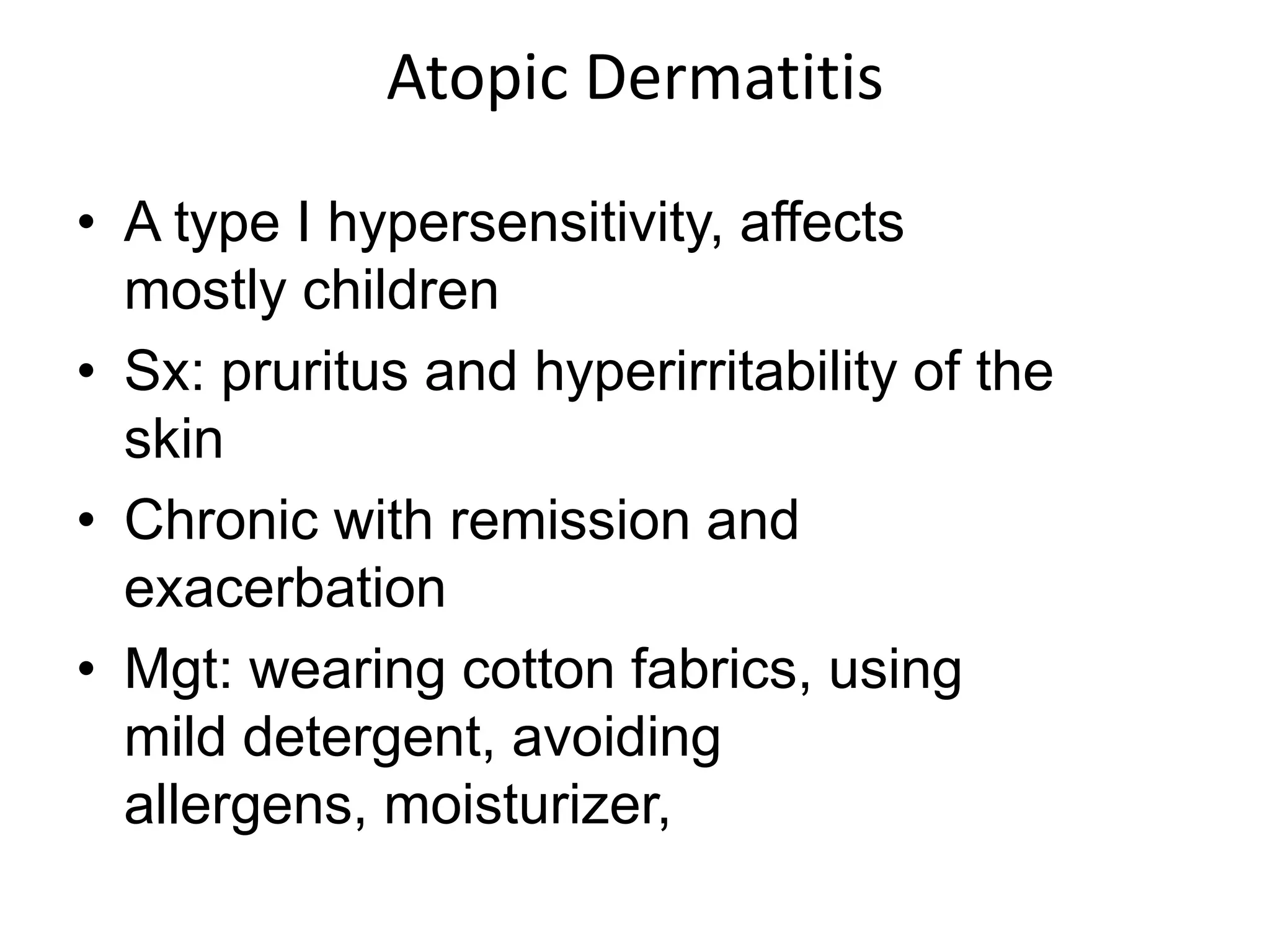 Atopic DermatitisA type I hypersensitivity, affects mostly childrenSx: pruritus and hyperirritability of the skinChronic with remission and exacerbationMgt: wearing cotton fabrics, using mild detergent, avoiding allergens, moisturizer, 