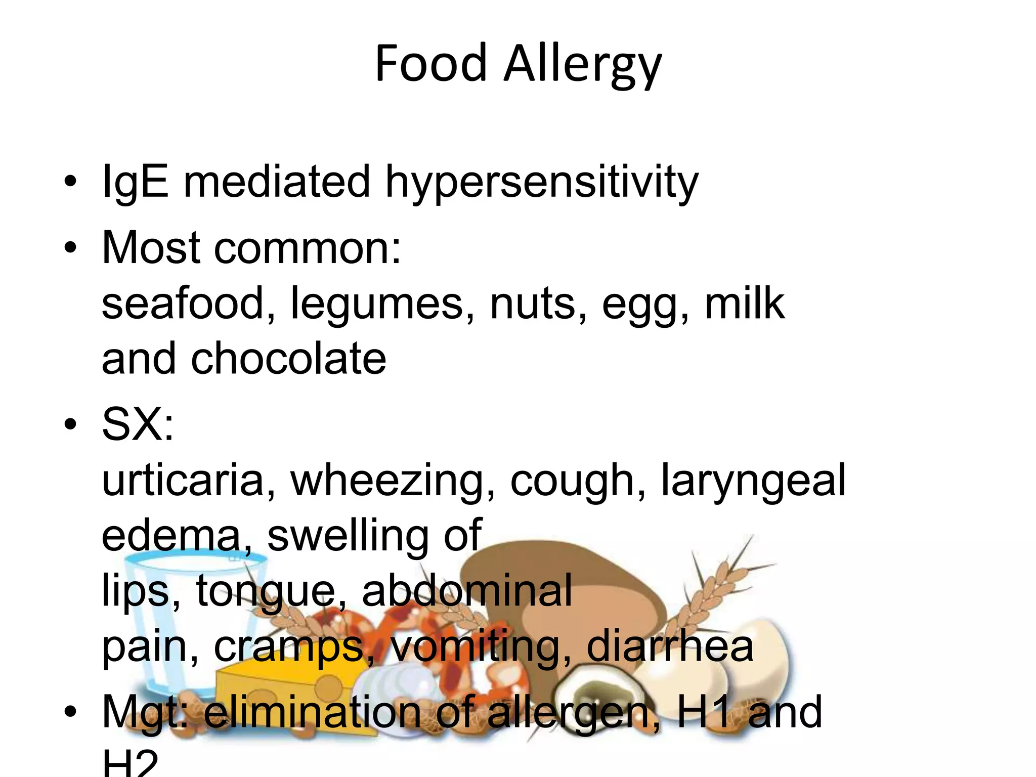 Food AllergyIgE mediated hypersensitivityMost common: seafood, legumes, nuts, egg, milk and chocolateSX: urticaria, wheezing, cough, laryngeal edema, swelling of lips, tongue, abdominal pain, cramps, vomiting, diarrheaMgt: elimination of allergen, H1 and H2 blockers, antihistamine, corticosteroids
