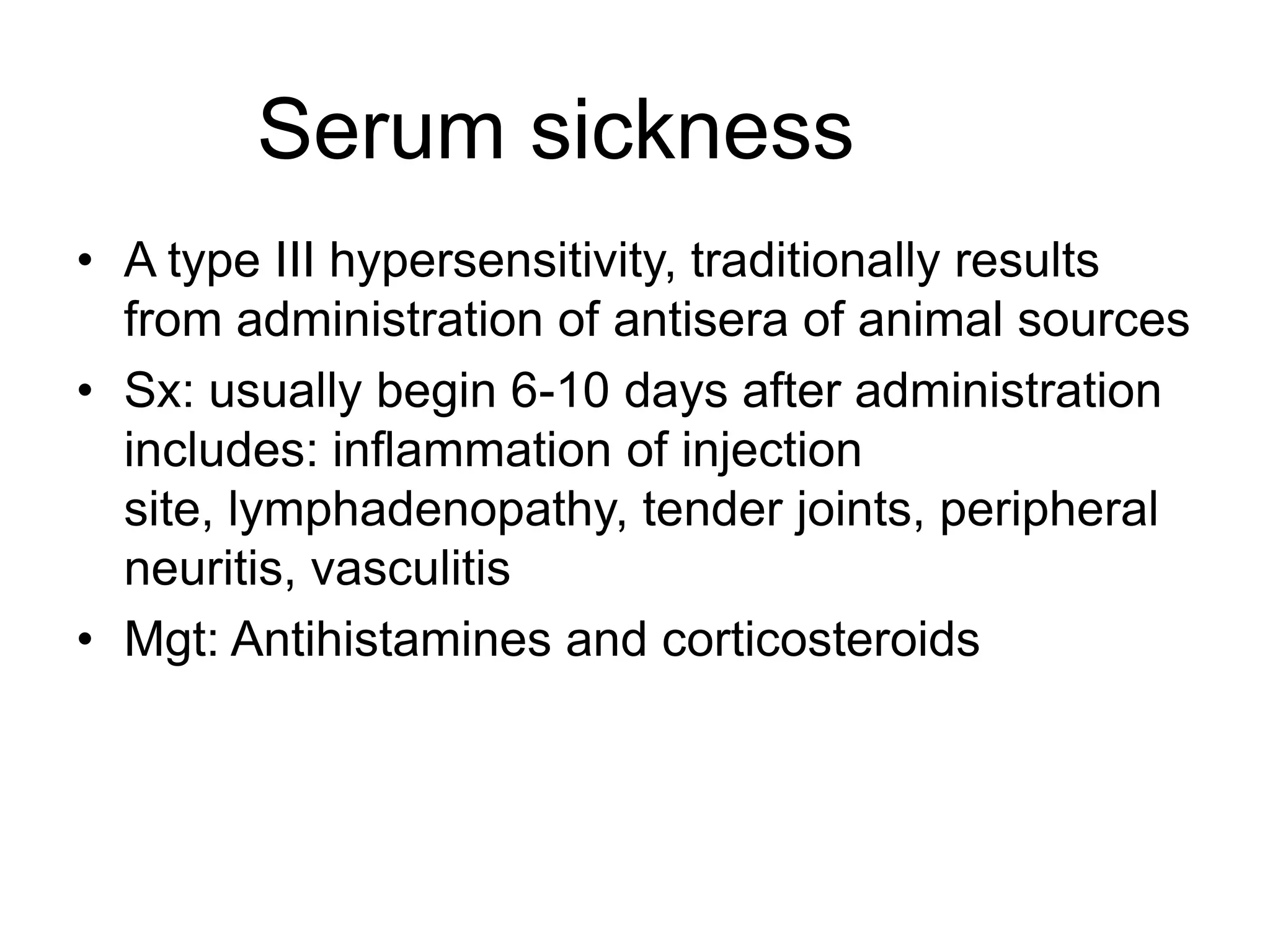 Serum sicknessA type III hypersensitivity, traditionally results from administration of antisera of animal sourcesSx: usually begin 6-10 days after administration includes: inflammation of injection site, lymphadenopathy, tender joints, peripheral neuritis, vasculitisMgt: Antihistamines and corticosteroids